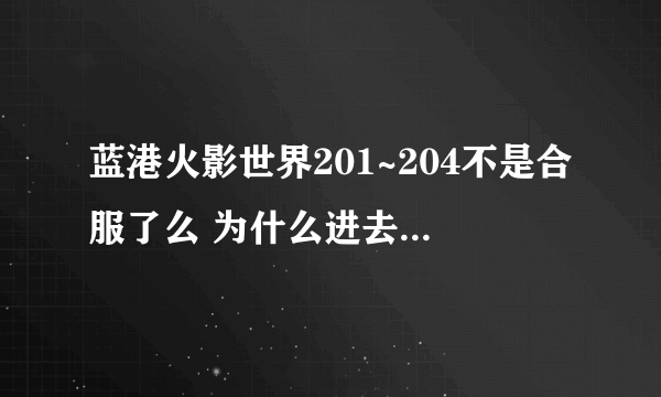 蓝港火影世界201~204不是合服了么 为什么进去还要创角色