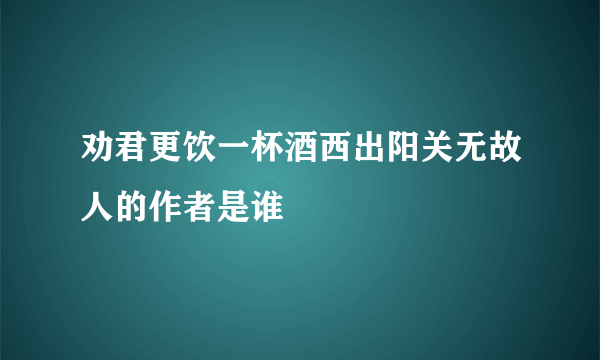 劝君更饮一杯酒西出阳关无故人的作者是谁