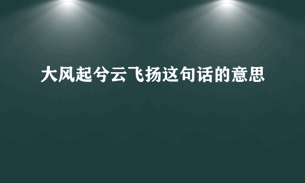 大风起兮云飞扬这句话的意思