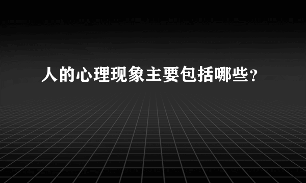 人的心理现象主要包括哪些？