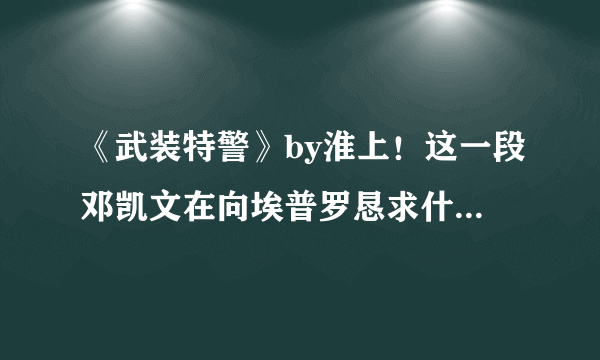 《武装特警》by淮上！这一段邓凯文在向埃普罗恳求什么？？ 麻烦看过的朋友帮忙回答下感激不尽！