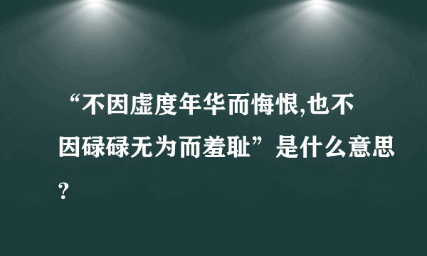 “不因虚度年华而悔恨,也不因碌碌无为而羞耻”是什么意思？