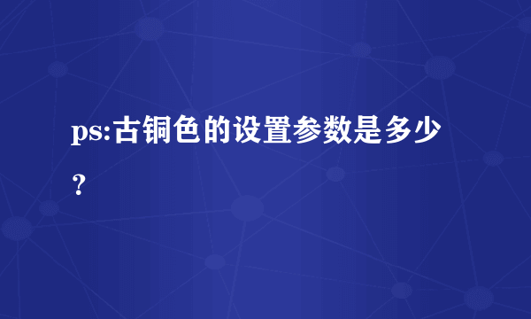 ps:古铜色的设置参数是多少？