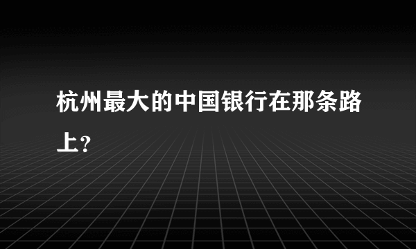 杭州最大的中国银行在那条路上？