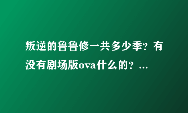 叛逆的鲁鲁修一共多少季？有没有剧场版ova什么的？相关作品都有哪些？告诉我名字就可以。