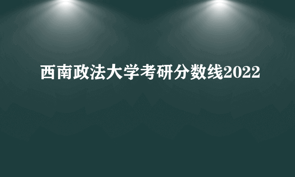 西南政法大学考研分数线2022