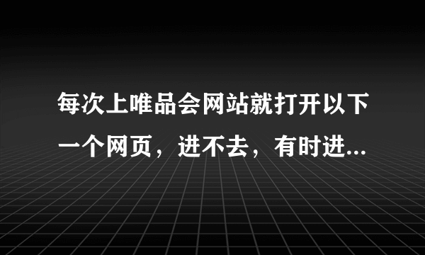 每次上唯品会网站就打开以下一个网页，进不去，有时进去了点某个品牌又是进到这个网页，怎么办？