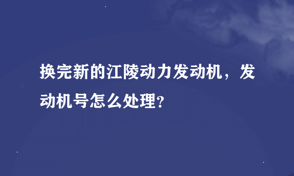 换完新的江陵动力发动机，发动机号怎么处理？