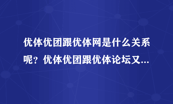 优体优团跟优体网是什么关系呢？优体优团跟优体论坛又是什么关系呢？