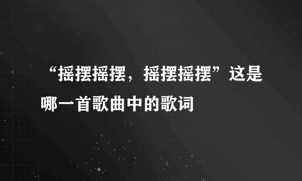 “摇摆摇摆，摇摆摇摆”这是哪一首歌曲中的歌词