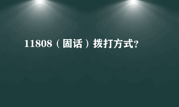 11808（固话）拨打方式？