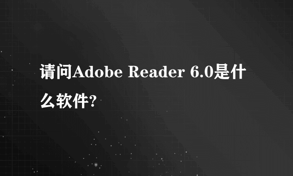 请问Adobe Reader 6.0是什么软件?