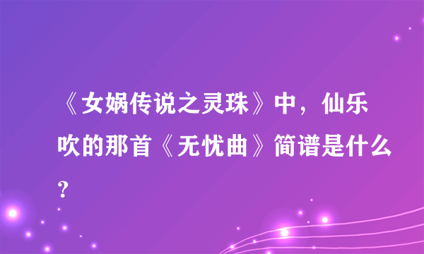 《女娲传说之灵珠》中，仙乐吹的那首《无忧曲》简谱是什么？