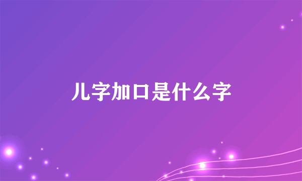 儿字加口是什么字