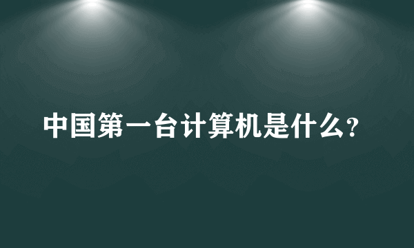 中国第一台计算机是什么？