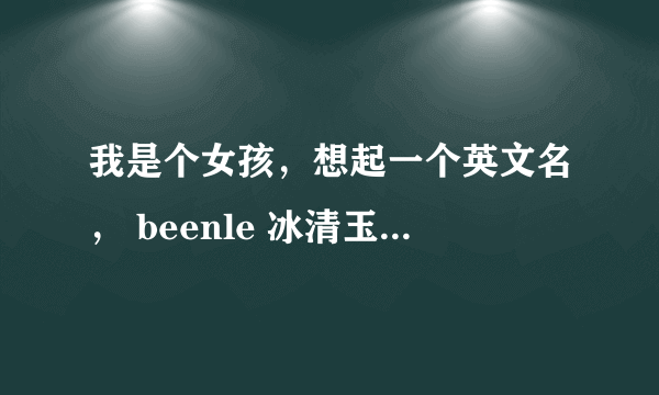 我是个女孩，想起一个英文名， beenle 冰清玉洁 icey 纯洁 moon 月