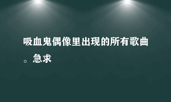 吸血鬼偶像里出现的所有歌曲。急求