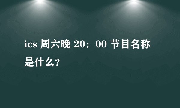 ics 周六晚 20：00 节目名称是什么？