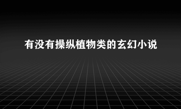 有没有操纵植物类的玄幻小说