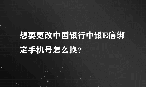 想要更改中国银行中银E信绑定手机号怎么换？