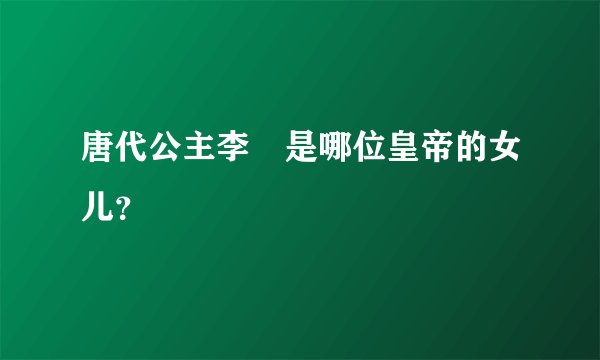 唐代公主李倕是哪位皇帝的女儿？