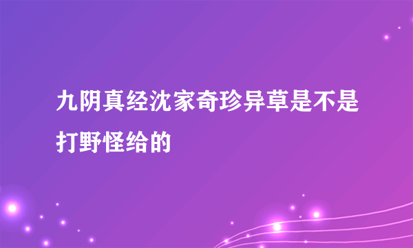 九阴真经沈家奇珍异草是不是打野怪给的