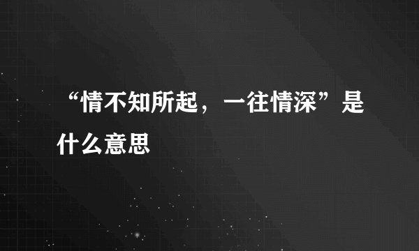 “情不知所起，一往情深”是什么意思