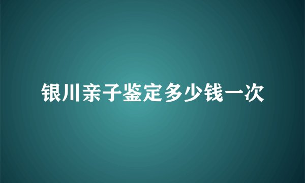 银川亲子鉴定多少钱一次