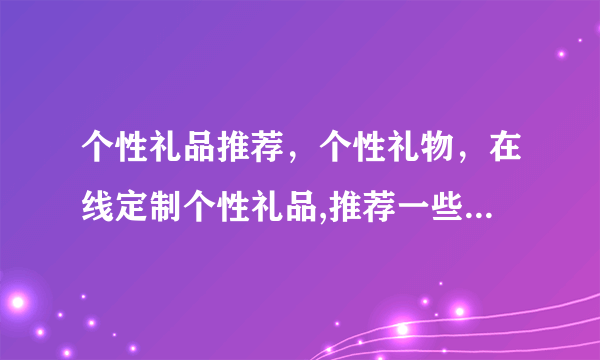 个性礼品推荐，个性礼物，在线定制个性礼品,推荐一些不错的个性礼品网站？