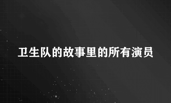 卫生队的故事里的所有演员