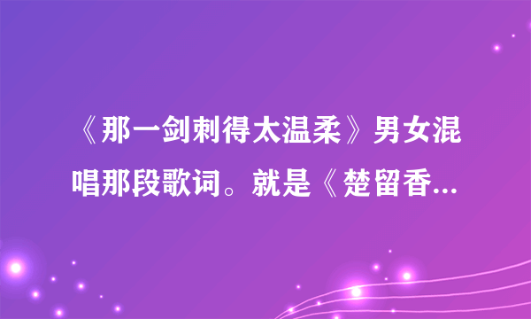 《那一剑刺得太温柔》男女混唱那段歌词。就是《楚留香传奇》主题曲