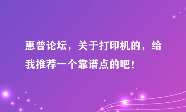 惠普论坛，关于打印机的，给我推荐一个靠谱点的吧！