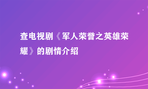 查电视剧《军人荣誉之英雄荣耀》的剧情介绍