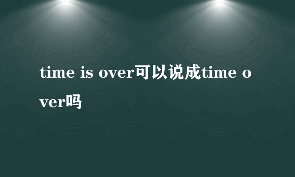 time is over可以说成time over吗