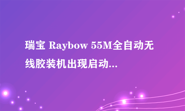 瑞宝 Raybow 55M全自动无线胶装机出现启动指示灯不亮是哪的故障请教急急急