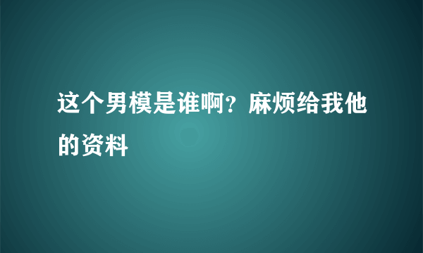 这个男模是谁啊？麻烦给我他的资料