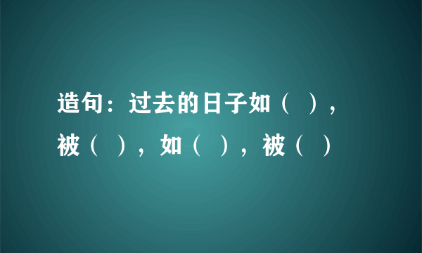 造句：过去的日子如（ ），被（ ），如（ ），被（ ）