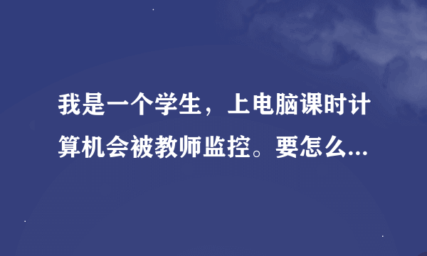 我是一个学生，上电脑课时计算机会被教师监控。要怎么样才能脱离监控，并在脱离后教师机上仍显示被监控？