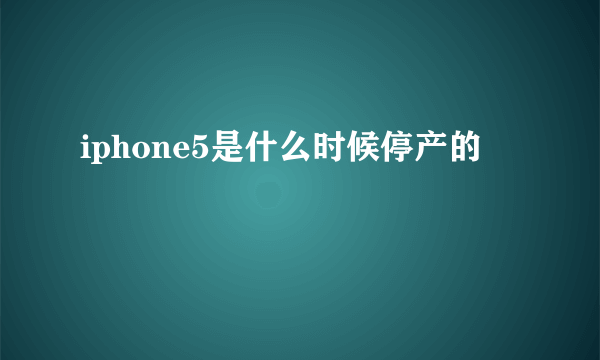 iphone5是什么时候停产的