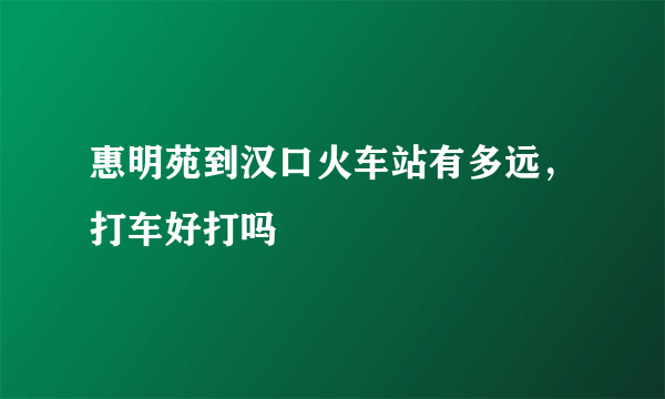 惠明苑到汉口火车站有多远，打车好打吗