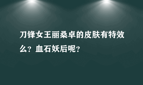 刀锋女王丽桑卓的皮肤有特效么？血石妖后呢？