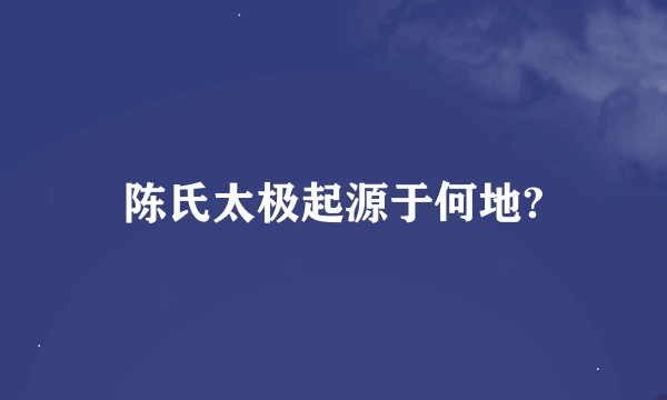 陈氏太极起源于何地?