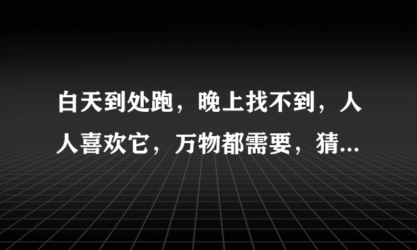 白天到处跑，晚上找不到，人人喜欢它，万物都需要，猜一动物，