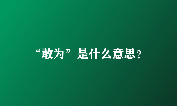 “敢为”是什么意思？