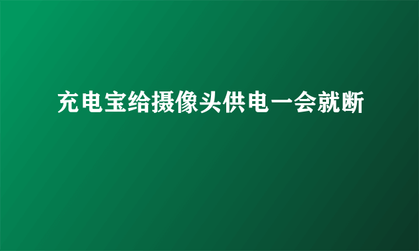 充电宝给摄像头供电一会就断