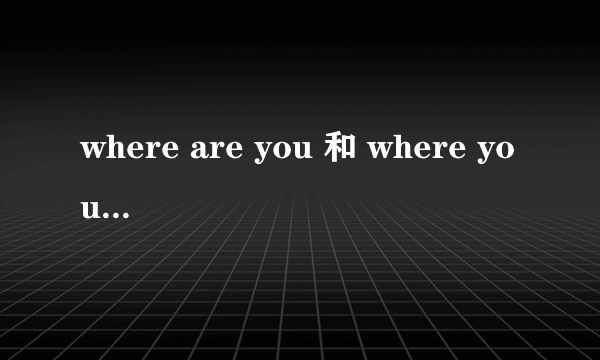 where are you 和 where you are 有什么区别？