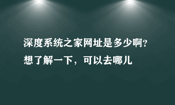 深度系统之家网址是多少啊？想了解一下，可以去哪儿