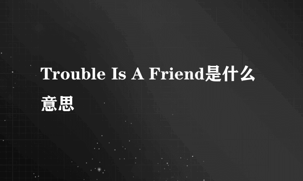 Trouble Is A Friend是什么意思