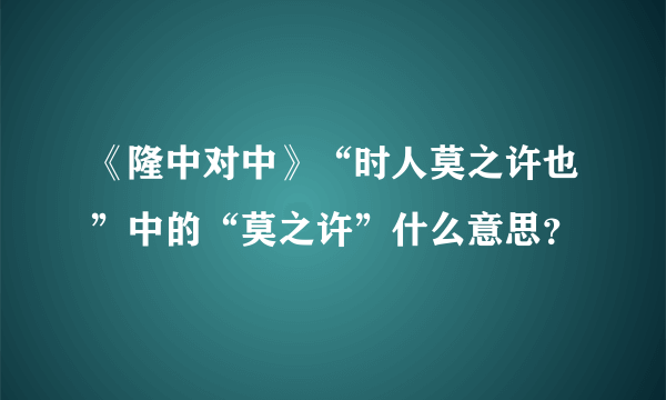 《隆中对中》“时人莫之许也”中的“莫之许”什么意思？