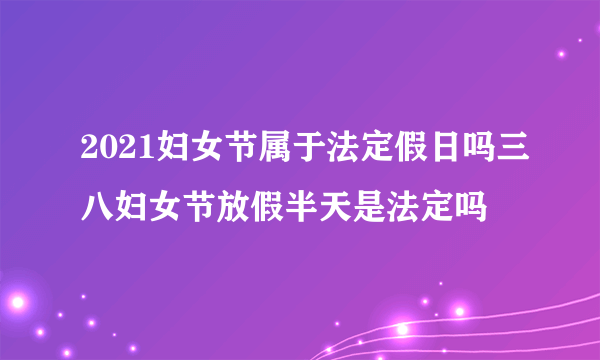 2021妇女节属于法定假日吗三八妇女节放假半天是法定吗